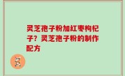 灵芝孢子粉加红枣枸杞子？灵芝孢子粉的制作配方