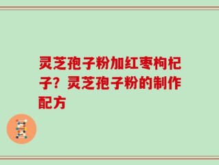 灵芝孢子粉加红枣枸杞子？灵芝孢子粉的制作配方
