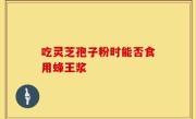 吃灵芝孢子粉时能否食用蜂王浆