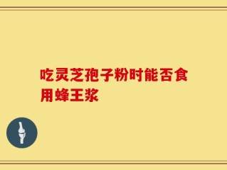吃灵芝孢子粉时能否食用蜂王浆