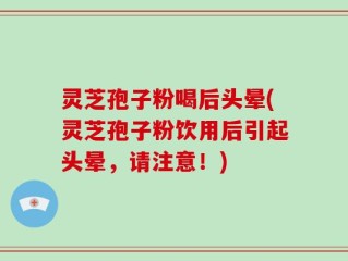灵芝孢子粉喝后头晕(灵芝孢子粉饮用后引起头晕，请注意！)