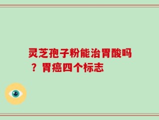 灵芝孢子粉能治胃酸吗 ？胃癌四个标志