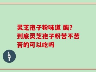 灵芝孢子粉味道 酸？到底灵芝孢子粉苦不苦苦的可以吃吗