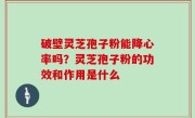 破壁灵芝孢子粉能降心率吗？灵芝孢子粉的功效和作用是什么
