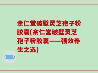 余仁堂破壁灵芝孢子粉胶囊(余仁堂破壁灵芝孢子粉胶囊——强效养生之选)