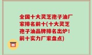 全国十大灵芝孢子油厂家排名前十(十大灵芝孢子油品牌排名出炉！前十实力厂家盘点)