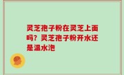 灵芝孢子粉在灵芝上面吗？灵芝孢子粉开水还是温水泡