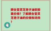 颐合堂灵芝孢子油软胶囊价格？了解颐合堂灵芝孢子油的价格和功效？