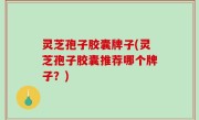灵芝孢子胶囊牌子(灵芝孢子胶囊推荐哪个牌子？)
