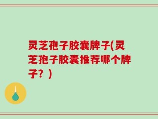 灵芝孢子胶囊牌子(灵芝孢子胶囊推荐哪个牌子？)
