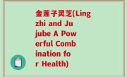 金莲子灵芝(Lingzhi and Jujube A Powerful Combination for Health)