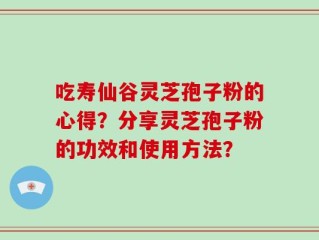 吃寿仙谷灵芝孢子粉的心得？分享灵芝孢子粉的功效和使用方法？