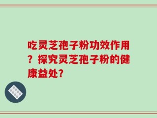 吃灵芝孢子粉功效作用？探究灵芝孢子粉的健康益处？