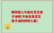 哪四类人不能吃灵芝孢子油呢(不能食用灵芝孢子油的四种人群)