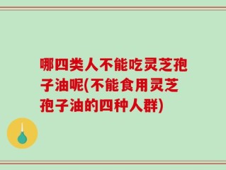 哪四类人不能吃灵芝孢子油呢(不能食用灵芝孢子油的四种人群)