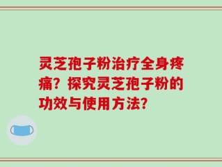 灵芝孢子粉治疗全身疼痛？探究灵芝孢子粉的功效与使用方法？