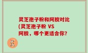 灵芝孢子粉和阿胶对比(灵芝孢子粉 VS 阿胶，哪个更适合你？
