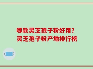 哪款灵芝孢子粉好用？灵芝孢子粉产地排行榜