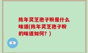 陈年灵芝孢子粉是什么味道(陈年灵芝孢子粉的味道如何？)