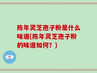 陈年灵芝孢子粉是什么味道(陈年灵芝孢子粉的味道如何？)