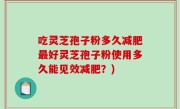 吃灵芝孢子粉多久减肥最好灵芝孢子粉使用多久能见效减肥？)