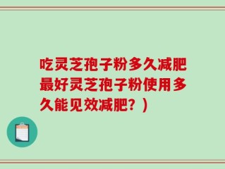 吃灵芝孢子粉多久减肥最好灵芝孢子粉使用多久能见效减肥？)