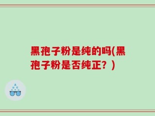 黑孢子粉是纯的吗(黑孢子粉是否纯正？)