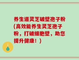 养生道灵芝破壁孢子粉(高效能养生灵芝孢子粉，打破细胞壁，助您提升健康！)