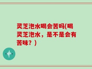 灵芝泡水喝会苦吗(喝灵芝泡水，是不是会有苦味？)
