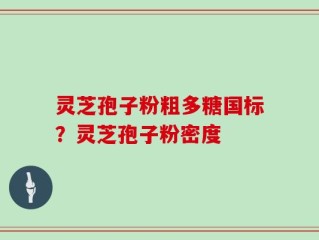 灵芝孢子粉粗多糖国标？灵芝孢子粉密度