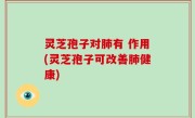 灵芝孢子对肺有 作用(灵芝孢子可改善肺健康)