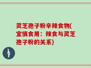 灵芝孢子粉辛辣食物(宜慎食用：辣食与灵芝孢子粉的关系)