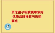 灵芝孢子粉胶囊哪家好 优质品牌推荐与选购要点
