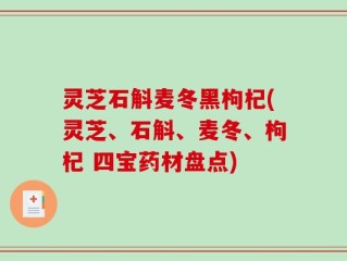 灵芝石斛麦冬黑枸杞(灵芝、石斛、麦冬、枸杞 四宝药材盘点)