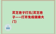 灵芝孢子打孔(灵芝孢子——打开免疫健康大门)