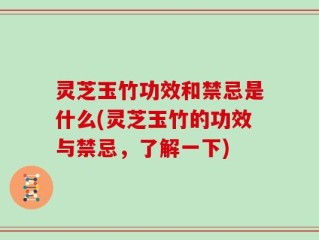 灵芝玉竹功效和禁忌是什么(灵芝玉竹的功效与禁忌，了解一下)