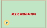 灵芝泡茶推荐吗好吗