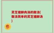 灵芝猪脚肉汤的做法(做法简单的灵芝猪脚汤)
