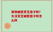 宠物破壁灵芝孢子粉？大汉灵芝破壁孢子粉怎么样