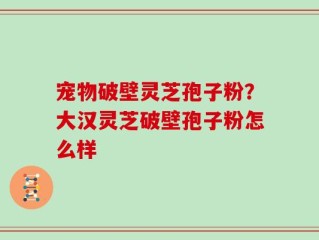 宠物破壁灵芝孢子粉？大汉灵芝破壁孢子粉怎么样