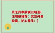 灵芝丹参胶囊汪明荃(汪明荃推荐：灵芝丹参胶囊，护心养生！)