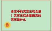 赤芝中的灵芝三萜含量？灵芝三萜含量最高的灵芝是什么