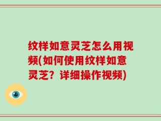 纹样如意灵芝怎么用视频(如何使用纹样如意灵芝？详细操作视频)