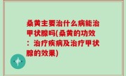 桑黄主要治什么病能治甲状腺吗(桑黄的功效：治疗疾病及治疗甲状腺的效果)