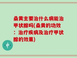 桑黄主要治什么病能治甲状腺吗(桑黄的功效：治疗疾病及治疗甲状腺的效果)