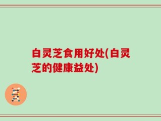 白灵芝食用好处(白灵芝的健康益处)