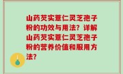 山药芡实薏仁灵芝孢子粉的功效与用法？详解山药芡实薏仁灵芝孢子粉的营养价值和服用方法？