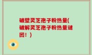 破壁灵芝孢子粉热量(破解灵芝孢子粉热量谜团！)