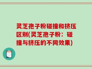 灵芝孢子粉碰撞和挤压区别(灵芝孢子粉：碰撞与挤压的不同效果)