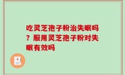 吃灵芝孢子粉治失眠吗？服用灵芝孢子粉对失眠有效吗